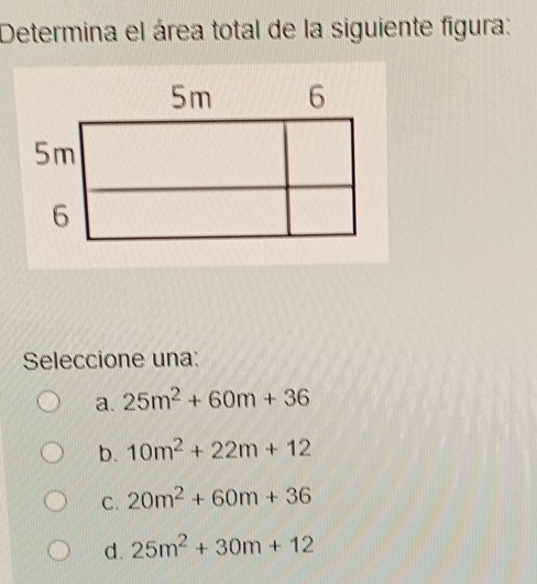 Determina el área total de la siguiente figura:
Seleccione una:
a. 25m^2+60m+36
b. 10m^2+22m+12
C. 20m^2+60m+36
d. 25m^2+30m+12