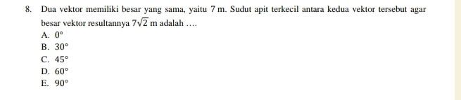 Dua vektor memiliki besar yang sama, yaitu 7m. Sudut apit terkecil antara kedua vektor tersebut agar
besar vektor resultannya 7sqrt(2)m adalah …
A. 0°
B. 30°
C. 45°
D. 60°
E. 90°