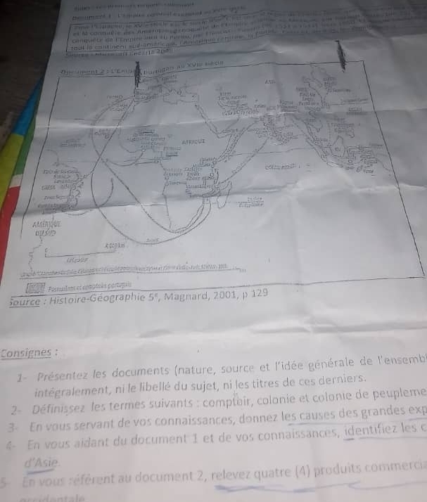 Source : Histoire-Géographie 5° , Magnard, 2001, p 129
Consignes :
1- Présentez les documents (nature, source et l'idée générale de l'ensemb
intégralement, ni le libellé du sujet, ni les titres de ces derniers.
2- Définissez les termes suivants : comptair, colonie et colonie de peupleme
3- En vous servant de vos connaissances, donnez les causes des grandes exp
4- En vous aïdant du document 1 et de vos connaissances, identifiez les c
d'Asie.
5 En vous référent au document 2, relevez quatre (4) produits commercia