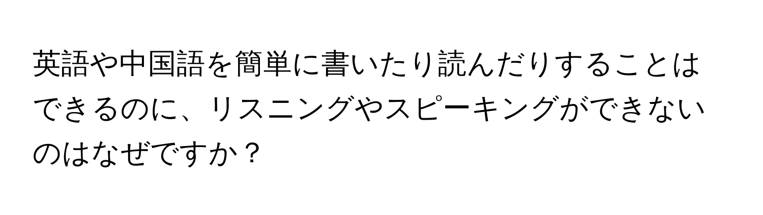 英語や中国語を簡単に書いたり読んだりすることはできるのに、リスニングやスピーキングができないのはなぜですか？