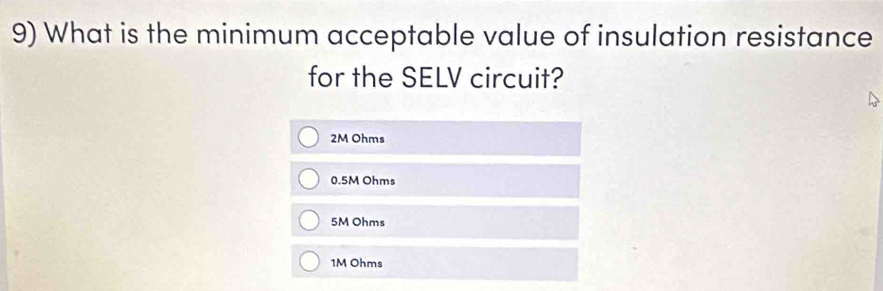 What is the minimum acceptable value of insulation resistance
for the SELV circuit?
2M Ohms
0.5M Ohms
5M Ohms
1M Ohms