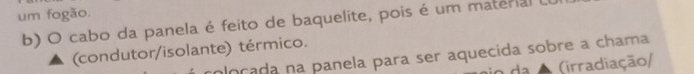 um fogão. 
b) O cabo da panela é feito de baquelite, pois é um material 
(condutor/isolante) térmico. 
ploçada na panela para ser aquecída sobre a chama 
da A (irradiação/