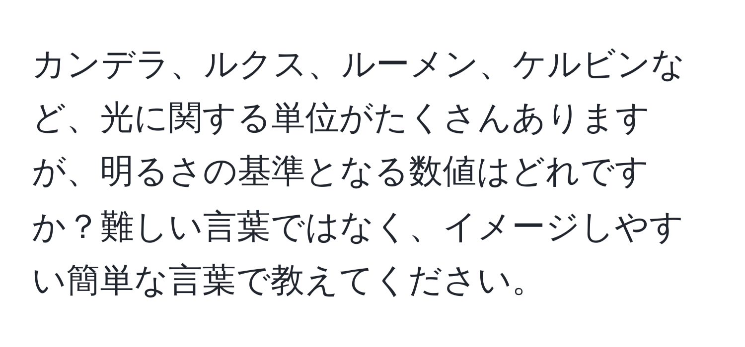 カンデラ、ルクス、ルーメン、ケルビンなど、光に関する単位がたくさんありますが、明るさの基準となる数値はどれですか？難しい言葉ではなく、イメージしやすい簡単な言葉で教えてください。