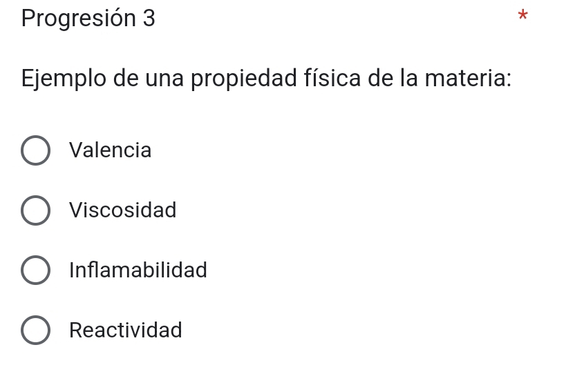 Progresión 3
*
Ejemplo de una propiedad física de la materia:
Valencia
Viscosidad
Inflamabilidad
Reactividad