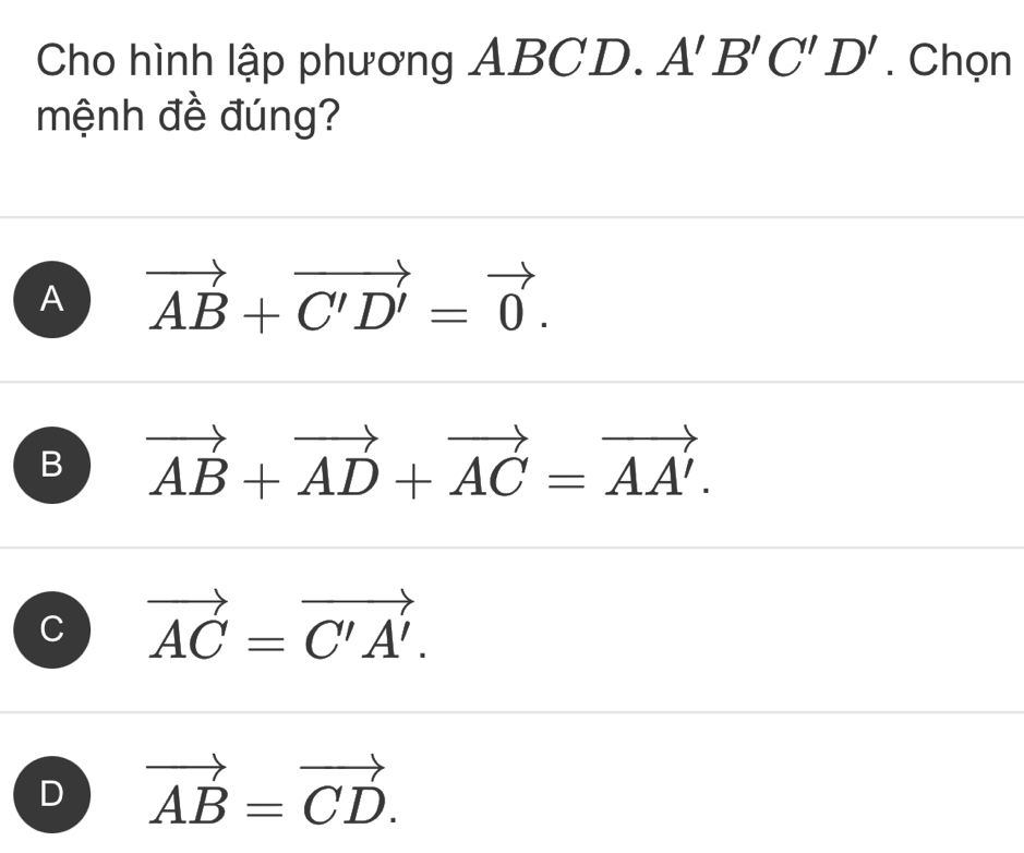 Cho hình lập phương ABCD. A'B'C'D'. Chọn
mệnh đề đúng?
A vector AB+vector C'D'=vector 0.
B vector AB+vector AD+vector AC=vector AA'.
C vector AC=vector C'A'.
D vector AB=vector CD.