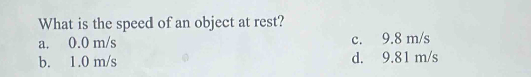 What is the speed of an object at rest?
a. 0.0 m/s c. 9.8 m/s
b. 1.0 m/s d. 9.81 m/s