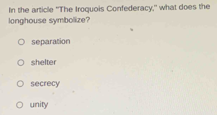 In the article ''The Iroquois Confederacy,'' what does the
longhouse symbolize?
separation
shelter
secrecy
unity