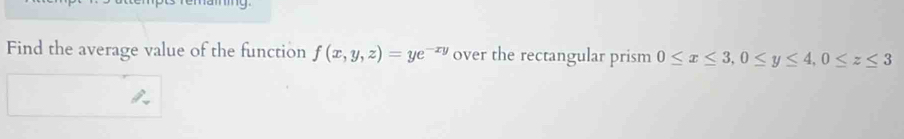 ing 
Find the average value of the function f(x,y,z)=ye^(-xy) over the rectangular prism 0≤ x≤ 3, 0≤ y≤ 4, 0≤ z≤ 3