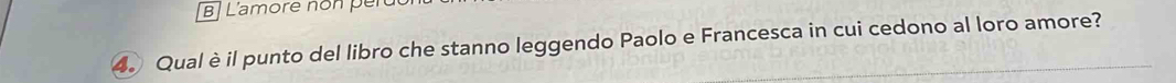 B] L'amore non per 
4. Qualèil punto del libro che stanno leggendo Paolo e Francesca in cui cedono al loro amore?