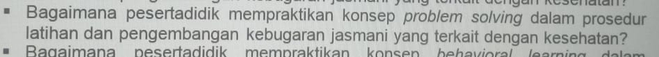 Bagaimana pesertadidik mempraktikan konsep problem solving dalam prosedur 
latihan dan pengembangan kebugaran jasmani yang terkait dengan kesehatan? 
Bagaimana pesertadidik mempraktikan konsen behavioral learnin