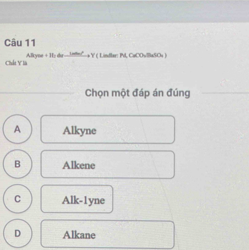 Alkyne + H₂ dır ad Y ( Lindlar: Pd, CaCO₃/BaSO₄ )
Chất Y là
Chọn một đáp án đúng
A Alkyne
B Alkene
C Alk-1yne
D Alkane