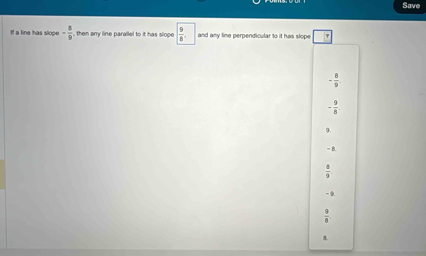 Save
If a line has slope - 8/9  , then any line parallel to it has slope  9/8 , and any line perpendicular to it has slope Y
- 8/9 .
- 9/8 . 
9.
-8.
 8/9 .
- 9.
 9/8 . 
8.