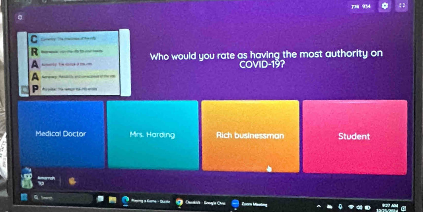 934
C te of te t 
R
Who would you rate as having the most authority on
A 1e eparçe o COVID-19?
A
P
Medical Doctor Mrs. Harding Rich businessman Student
Camkick - Google Chra Zuam Masting a