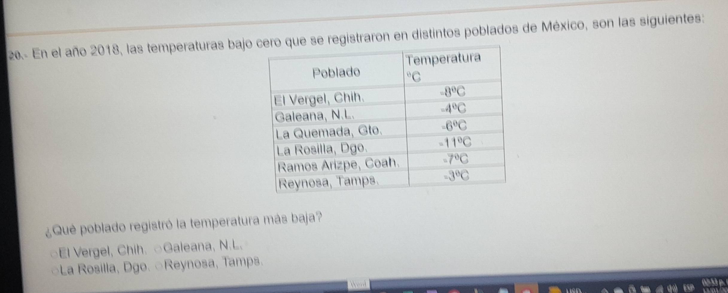 20- En el año 2018, las temperaturas bajoregistraron en distintos poblados de México, son las siguientes:
Que poblado registró la temperatura más baja?
El Vergel, Chih. ○Galeana, N.L.
*La Rosilla, Dgo. ○Reynosa, Tamps.