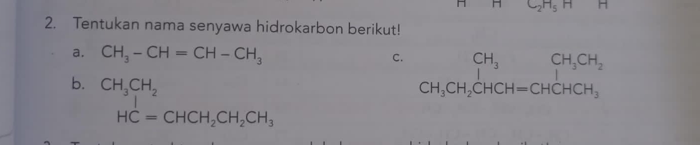 C_2H_5H r 
2. Tentukan nama senyawa hidrokarbon berikut! 
a. CH_3-CH=CH-CH_3
C. beginarrayr CH_3CH_3CH_2CHCH=CH_1CH_3CH_2 CH_3CH_2CHCH_3endarray
b. CH_3CH_2
HC=CHCH_2CH_2CH_3