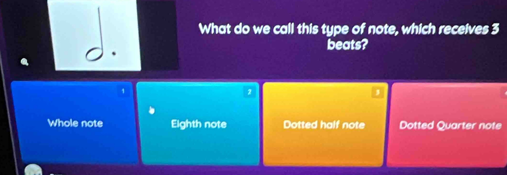 What do we call this type of note, which receives 3
beats?
1
2
3
Whole note Eighth note Dotted half note Dotted Quarter note