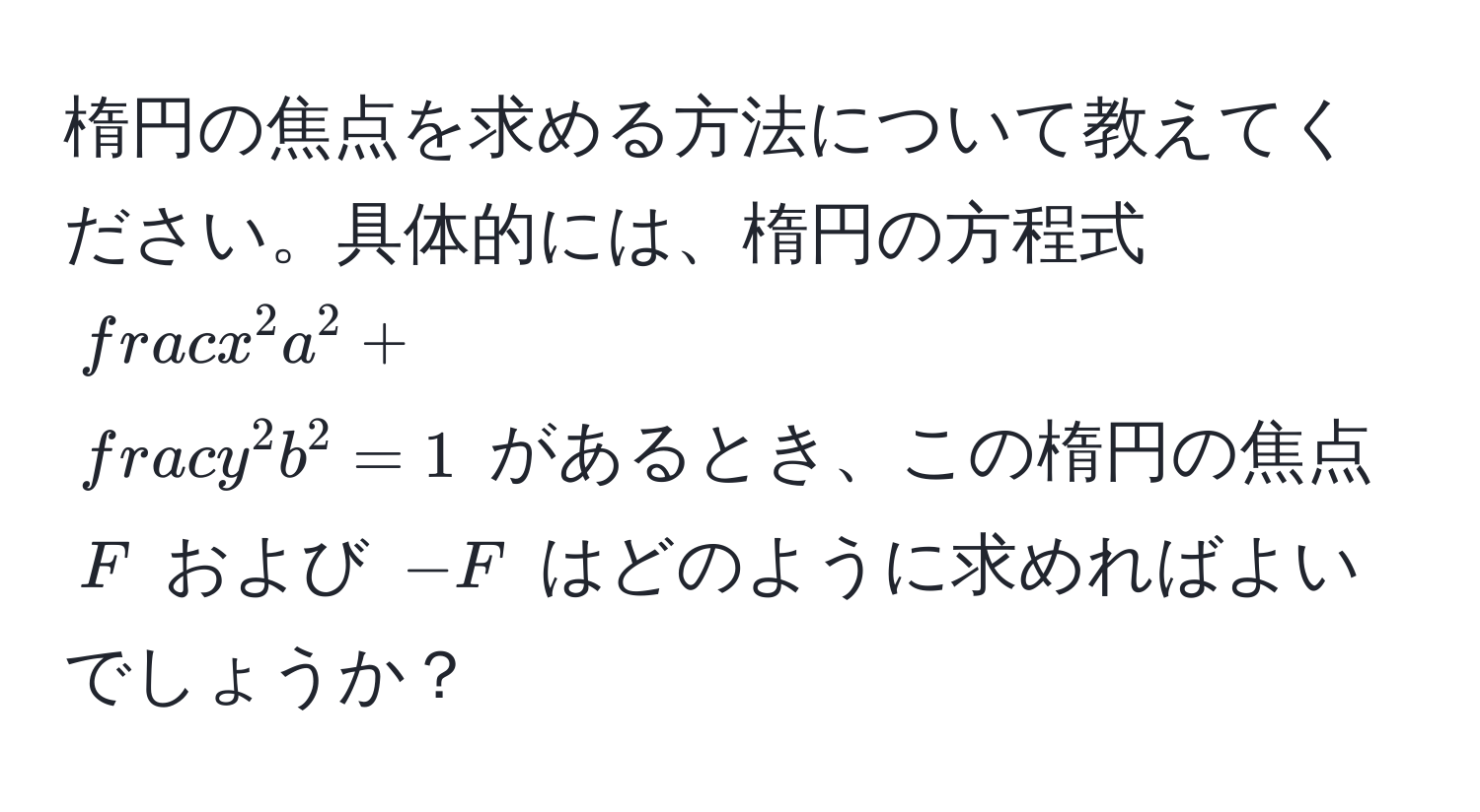 楕円の焦点を求める方法について教えてください。具体的には、楕円の方程式 $fracx^2a^2 + fracy^2b^2 = 1$ があるとき、この楕円の焦点 $F$ および $-F$ はどのように求めればよいでしょうか？