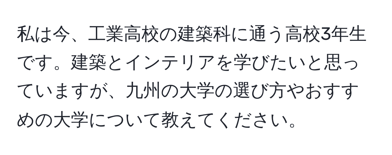 私は今、工業高校の建築科に通う高校3年生です。建築とインテリアを学びたいと思っていますが、九州の大学の選び方やおすすめの大学について教えてください。