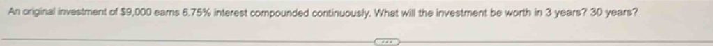 An original investment of $9,000 ears 6.75% interest compounded continuously. What will the investment be worth in 3 years? 30 years?