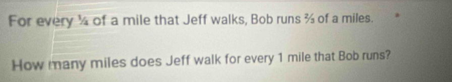 For every ½ of a mile that Jeff walks, Bob runs ¾ of a miles. 
How many miles does Jeff walk for every 1 mile that Bob runs?