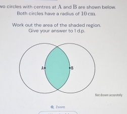 wo circles with centres at A and B are shown below 
Both circles have a radius of 10 cm. 
Work out the area of the shaded region. 
Give your answer to 1 d. p.
A B 
Not drawm accuratelly 
Q Zoom