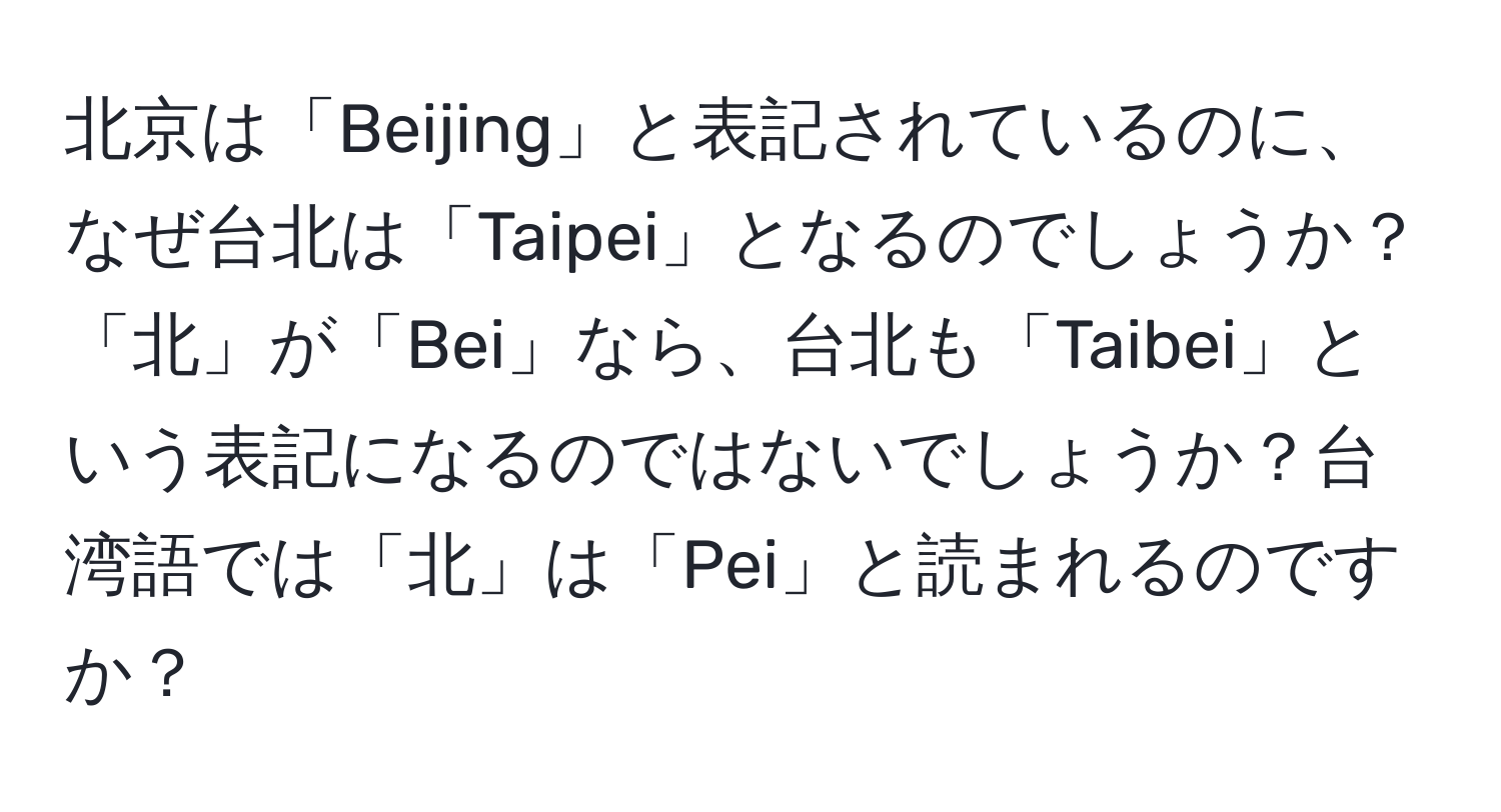 北京は「Beijing」と表記されているのに、なぜ台北は「Taipei」となるのでしょうか？「北」が「Bei」なら、台北も「Taibei」という表記になるのではないでしょうか？台湾語では「北」は「Pei」と読まれるのですか？