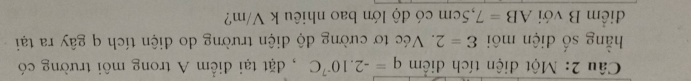 Một điện tích điểm q=-2.10^(-7)C , đặt tại điểm A trong môi trường có 
hằng số điện môi varepsilon =2. Véc tơ cường độ diện trường do điện tích q gây ra tại 
điểm B với AB=7,5cm có độ lớn bao nhiêu k V/m?