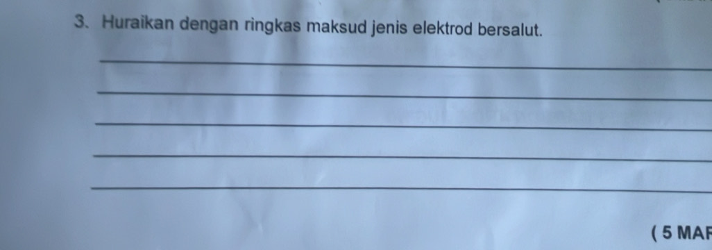 Huraikan dengan ringkas maksud jenis elektrod bersalut. 
_ 
_ 
_ 
_ 
_ 
( 5 MAF