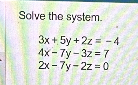 Solve the system.
3x+5y+2z=-4
4x-7y-3z=7
2x-7y-2z=0