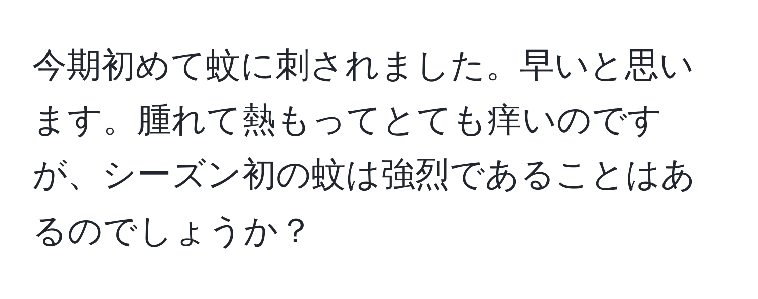 今期初めて蚊に刺されました。早いと思います。腫れて熱もってとても痒いのですが、シーズン初の蚊は強烈であることはあるのでしょうか？