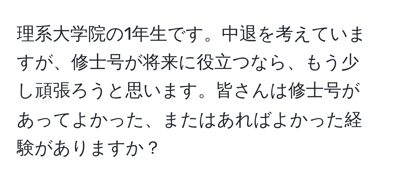 理系大学院の1年生です。中退を考えていますが、修士号が将来に役立つなら、もう少し頑張ろうと思います。皆さんは修士号があってよかった、またはあればよかった経験がありますか？