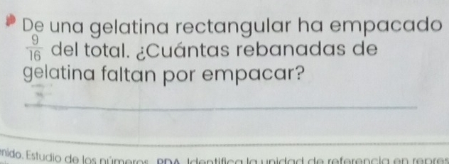 De una gelatina rectangular ha empacado
 9/16  del total. ¿Cuántas rebanadas de 
gelatina faltan por empacar? 
_ 
_ 
enido. Estudio de los números, RDA, Identífica la unidad de referencia en repres