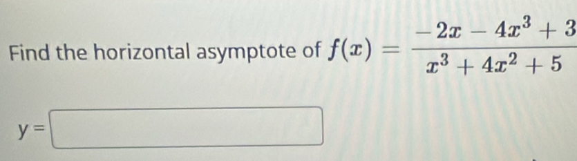 Find the horizontal asymptote of f(x)= (-2x-4x^3+3)/x^3+4x^2+5 
y=□