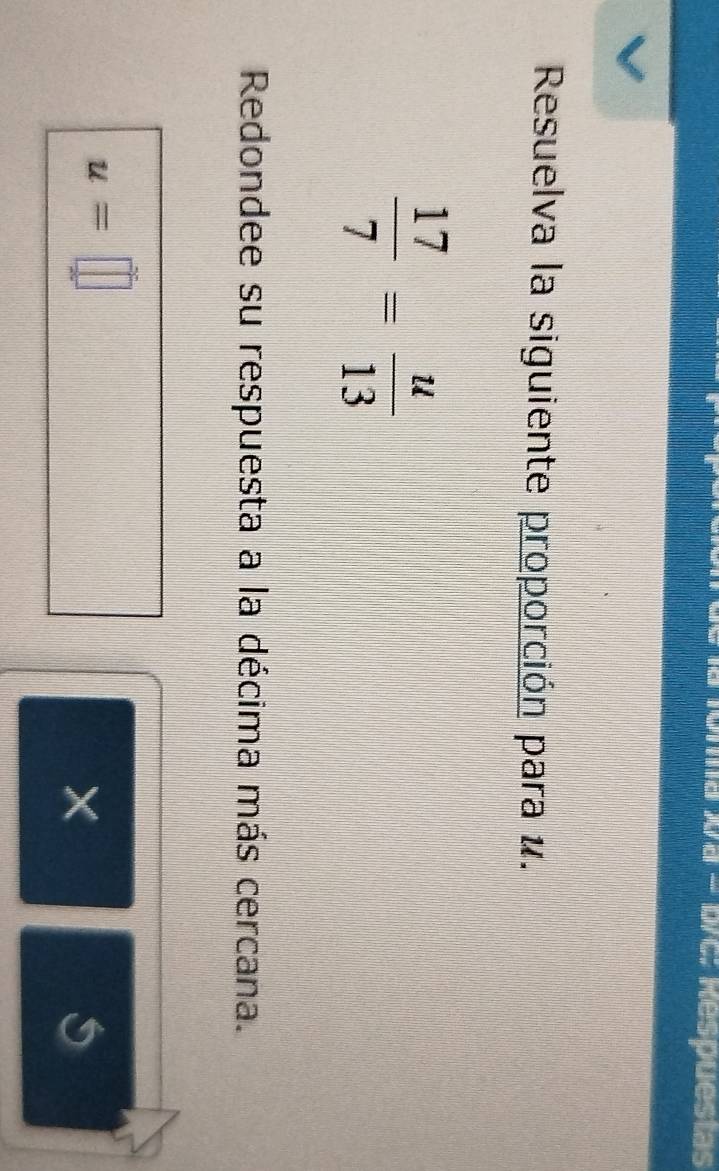 Ma wa - bVC: Respuestas 
Resuelva la siguiente proporción para u.
 17/7 = u/13 
Redondee su respuesta a la décima más cercana.
u=□
×