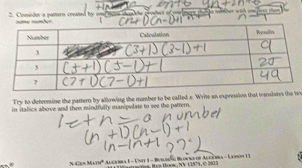 Consider a pattern created by ond more m the product of one a mimber with onelless than 
Try to determine the pattern by allowing the number to be called x. Write an expression that trx 
in italics above and then mindfully manipulate to see the pattern. 
N-Gen Math* * Algebra I- Unit 1 - Building Blocks of Algebba - Lesson 1 1 
Hition, Red Hook, NV 12571, © 2022