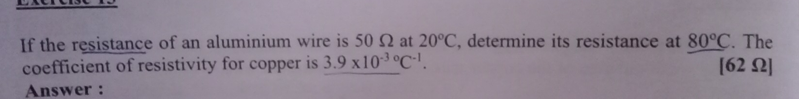 If the resistance of an aluminium wire is 50 Ω at 20°C , determine its resistance at 80°C. The 
coefficient of resistivity for copper is 3.9* 10^((-3)°C^-1). [62 Ω]
Answer :