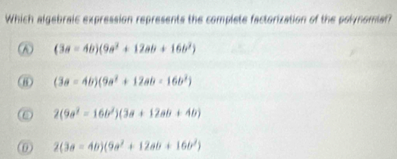 Which algebraic expression represents the complete factorization of the polynomial?
(3a=4b)(9a^2+12ab+16b^2)
) (3a=4b)(9a^2+12ab-16b^2)
2(9a^2-16b^2)(3a+12ab+4b)
(0) 2(3a=4b)(9a^2+12ab+16b^2)