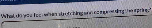 What do you feel when stretching and compressing the spring?