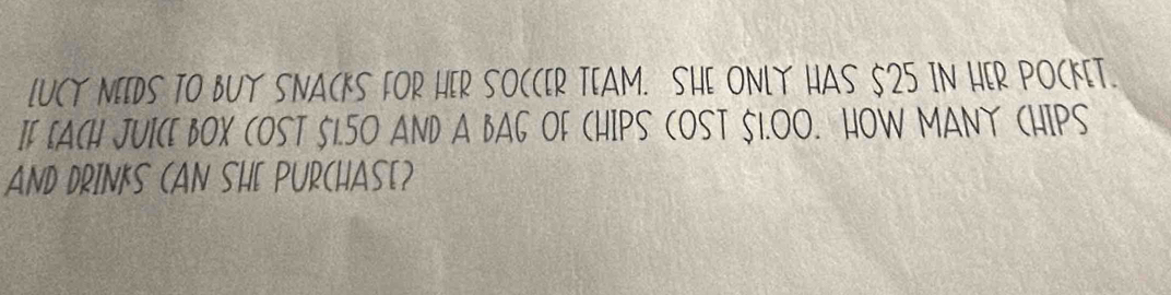 LUCY NEIDS TO BUY SNACKS FOR HER SOCCER TEAM. SHE ONLY HAS 525 IN HER POCKET. 
If LACH JUICE BOX COST 51.50 AND A BAG OF CHIPS COST 51.00. HOW MANY CHIPS 
AND DRINKS CAN SHE PURCHAS[?