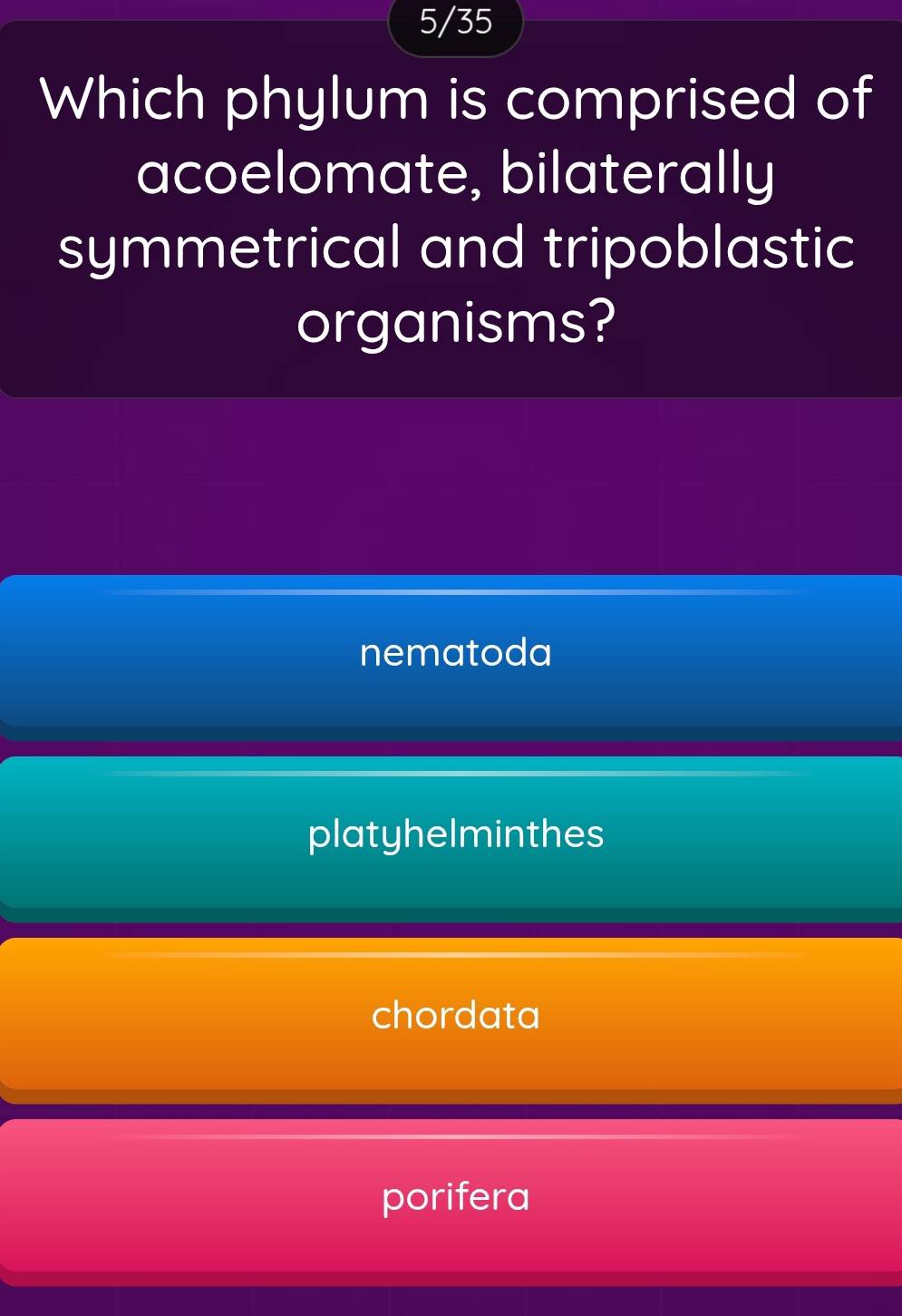 5/35
Which phylum is comprised of
acoelomate, bilaterally
symmetrical and tripoblastic
organisms?
nematoda
platyhelminthes
chordata
porifera