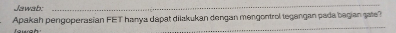 Jawab: 
_ 
Apakah pengoperasian FET hanya dapat dilakukan dengan mengontrol tegangan pada bagian gate? 
lawah: 
_