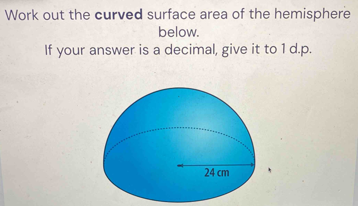 Work out the curved surface area of the hemisphere 
below. 
If your answer is a decimal, give it to 1 d.p.