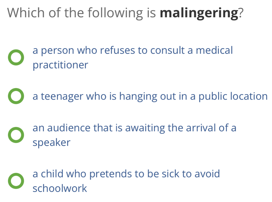 Which of the following is malingering?
a person who refuses to consult a medical
practitioner
a teenager who is hanging out in a public location
an audience that is awaiting the arrival of a
speaker
a child who pretends to be sick to avoid
schoolwork