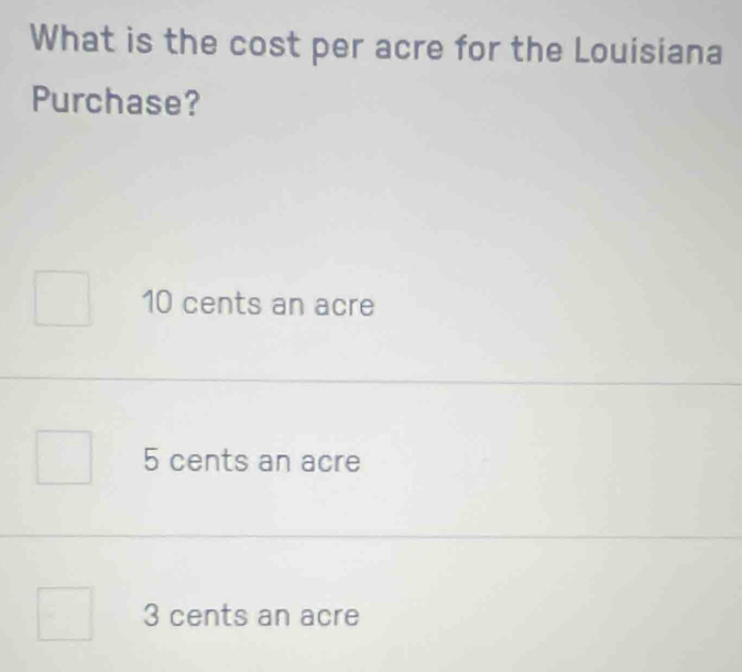 What is the cost per acre for the Louisiana
Purchase?
10 cents an acre
5 cents an acre
3 cents an acre