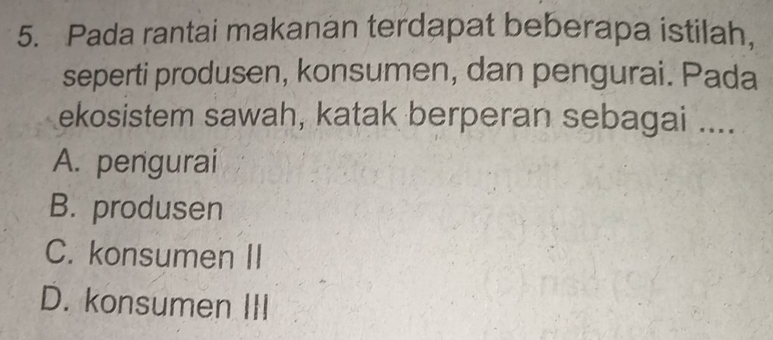 Pada rantai makanan terdapat beberapa istilah,
seperti produsen, konsumen, dan pengurai. Pada
ekosistem sawah, katak berperan sebagai ....
A. pengurai
B. produsen
C. konsumen II
D. konsumen III