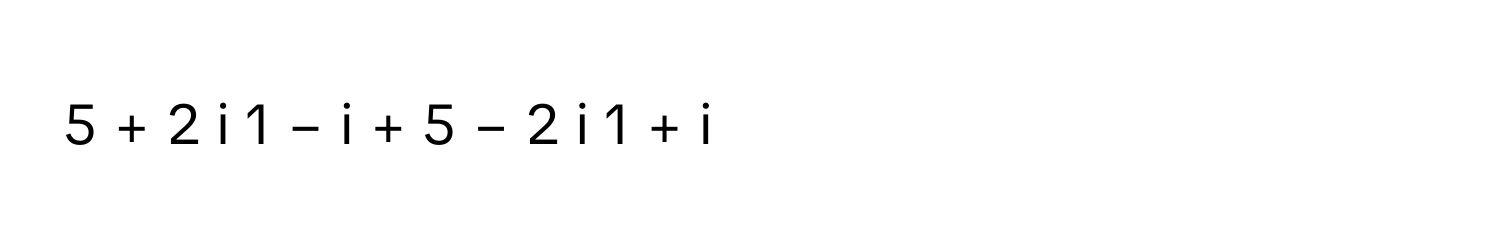 5  +  2  i    1  −  i          +  5  −  2  i    1  +  i