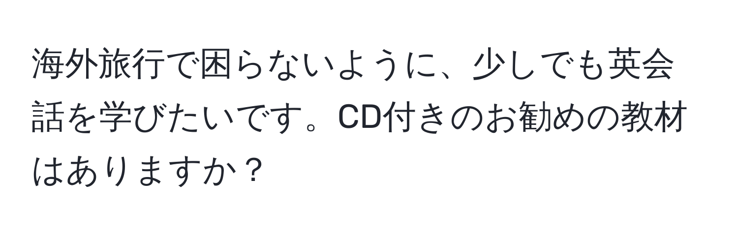 海外旅行で困らないように、少しでも英会話を学びたいです。CD付きのお勧めの教材はありますか？