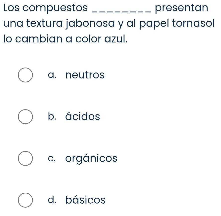 Los compuestos _presentan
una textura jabonosa y al papel tornasol
lo cambian a color azul.
a. neutros
b. ácidos
c. orgánicos
d. básicos