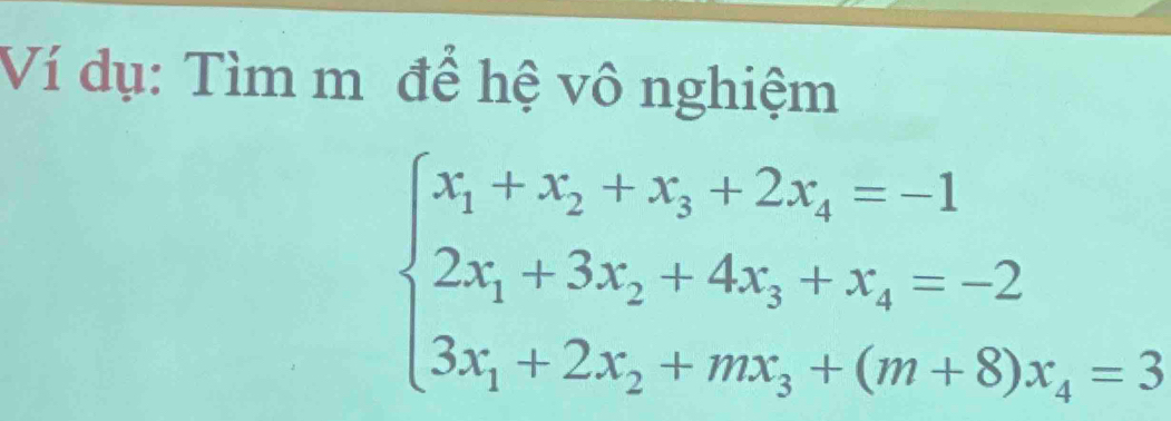 Ví dụ: Tìm m để hệ vô nghiệm
beginarrayl x_1+x_2+x_3+2x_4=-1 2x_1+3x_2+4x_3+x_4=-2 3x_1+2x_2+mx_3+(m+8)x_4=3endarray.