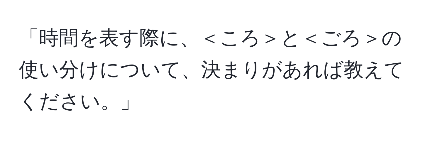 「時間を表す際に、＜ころ＞と＜ごろ＞の使い分けについて、決まりがあれば教えてください。」